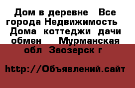 Дом в деревне - Все города Недвижимость » Дома, коттеджи, дачи обмен   . Мурманская обл.,Заозерск г.